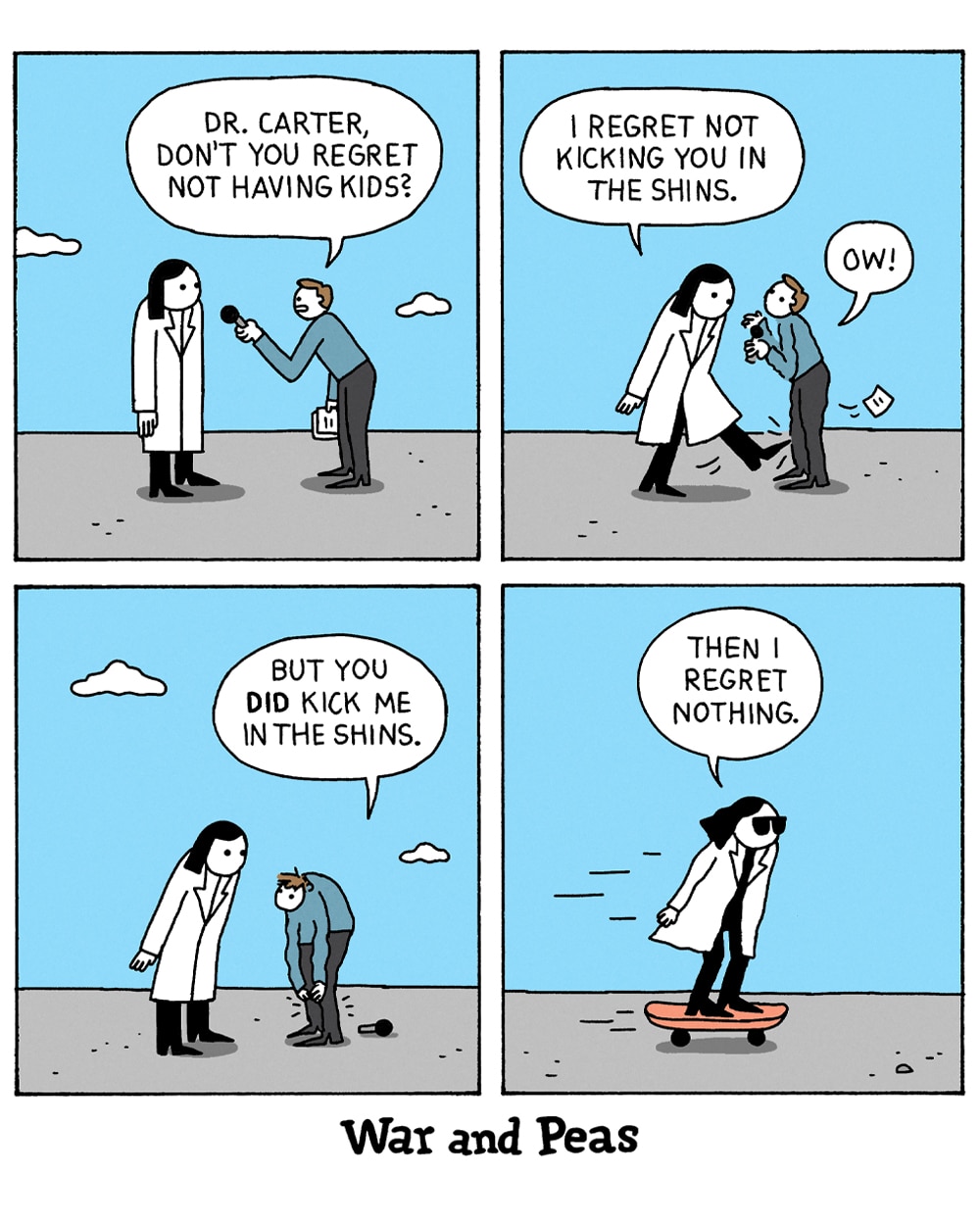 4-panel comic by War and Peas. Panel 1: A reporter holds a microphone to a woman in a lab coat and asks, "Dr. Carter, don't you regret not having kids?" Panel 2: The scientist kicks him in the shins and says, "I regret not kicking you in the shins," as he yelps "Ow!" Panel 3: The reporter, doubled over, protests, "But you did kick me in the shins." Panel 4: The scientist glides away on a skateboard in sunglasses, declaring, "Then I regret nothing."