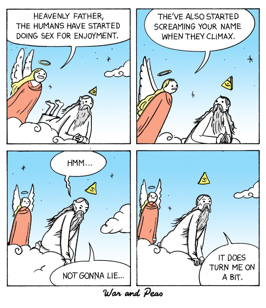 4 panel comic (Yonkoma) by War and Peas: 1. Panel: An angel and God are sitting on a cloud looking down on Earth. The angel says, "Heavenly father, the humans have started doing sex for enjoyment." 2. Panel: The angel continues, "They've also started screaming your name when they climax." 3. Panel: God says, "Hmm. Not gonna lie..." 4. He continues, "It does turn me on a bit."