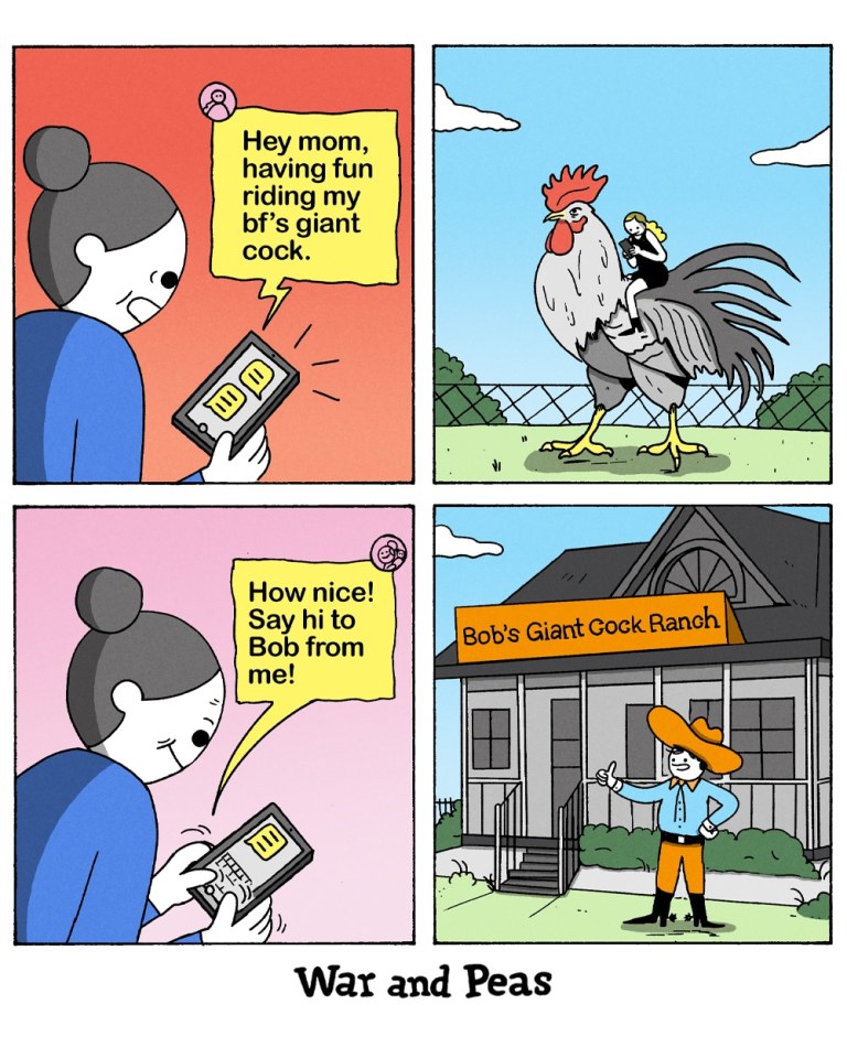 Panel 1:
A mother looks at her phone with a shocked expression. A speech bubble from her phone reads, "Hey mom, having fun riding my bf’s giant cock."
Panel 2:
The scene shifts to show a giant rooster with a blonde woman riding on its back. They are in a fenced yard, and the rooster appears calm and massive in size.
Panel 3:
The woman from the first panel is writing a message on her phone. A speech bubble from her phone reads, "How nice! Say hi to Bob from me!"
Panel 4:
The final panel shows a man in a cowboy hat standing in front of a building labeled "Bob’s Giant Cock Ranch."
