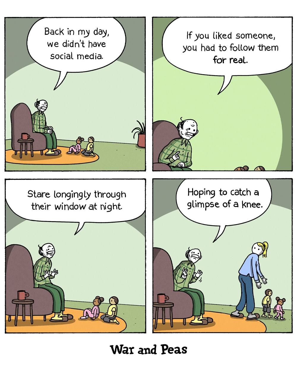 4-panel comic by War and Peas. Panel 1: An old man in an armchair tells two grandchildren, "Back in my day, we didn't have social media." Panel 2: "If you liked someone, you had to follow them for real." Panel 3: "Stare longingly through their window at night." Panel 4: "Hoping to catch a glimpse of a knee." The mother of the children arrives and quietly takes the children away.
