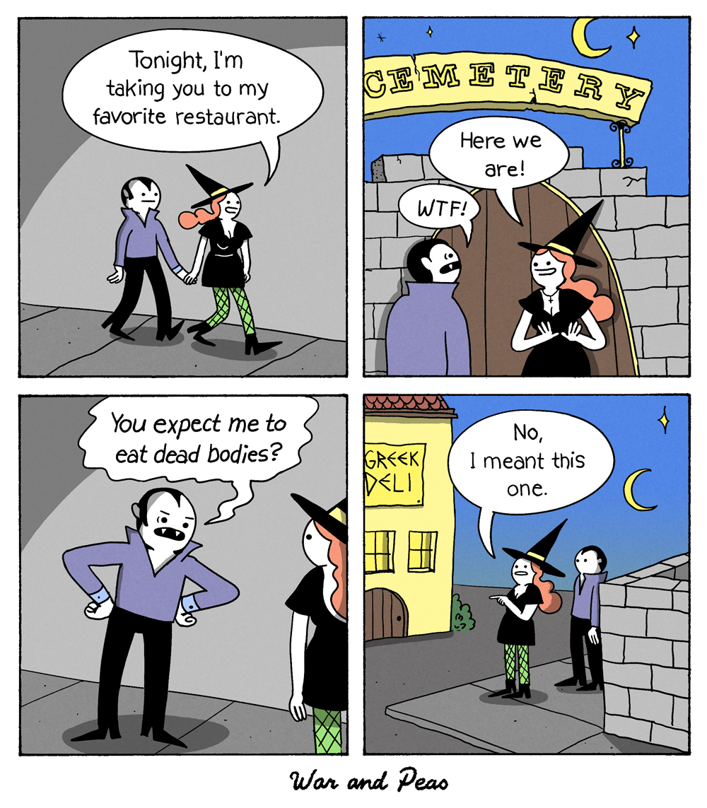 Comic about a Witch/Vampire couple by War and Peas 1. Panel: A witch and a vampire walk down the street holding hands. The witch says, "Tonight, I'm taking you to my favorite restaurant." 2. Panel: She stops, "Here we are!".She's standing in front of a cemetery gate. The vampire is angry, "WTF!" 3. Panel: The vamp shouts, "You expect me to eat dead bodies?" 4. Panel: The witch points at the building on the other side of the street with a big sign reading "Greek Deli". She says, "No, I meant this one." 