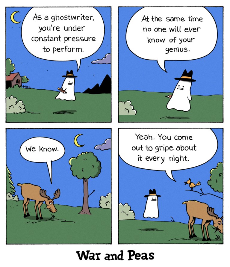 4 panel comic by War and Peas: 1. The Ghostwriter Ghost on an open field, "As a ghostwriter, you're under constant pressure to perform." 2. "At the same time no one will ever know about your genius." 3. A goose is standing nearby saying, "We know." 4. A bird is there, too, and says, "Yeah. You come out to gripe about it every night."