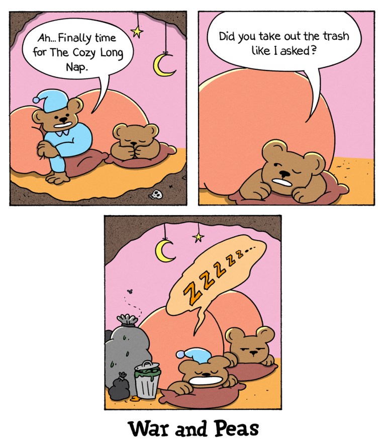 3 panel comic by War and Peas: 
1. Two bears in their cave getting ready for hibernation. One bear says, "Ah... finally time for the Cozy Long Nap!"
2. The other bear replies, "Did you take out the trash like I asked?"
3. The first bear has soundly dozed off. Big Zs over his head and besides him a huge pile of trash.