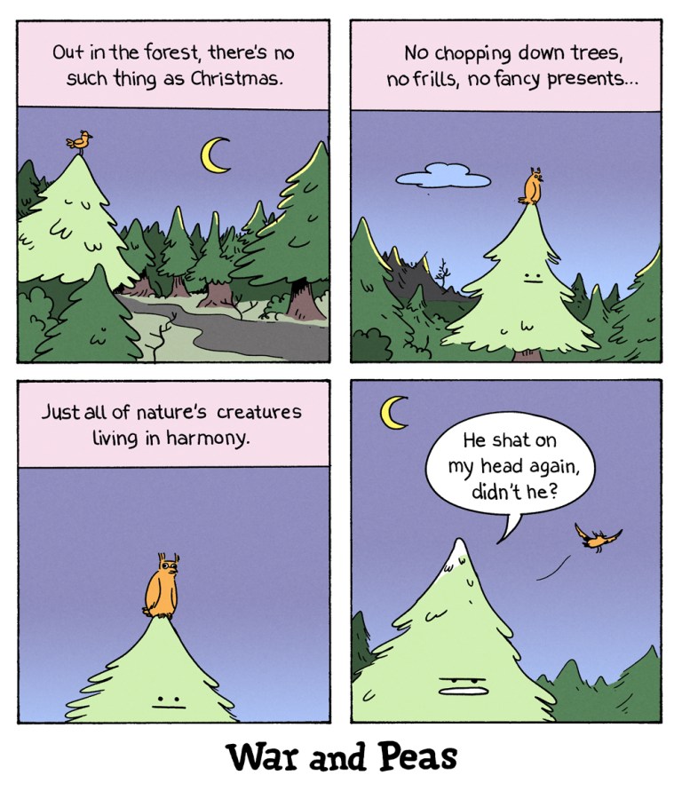 4 panel comic by War and Peas.
1. A calm forest by night. An owl sits on one tree. The caption text reads, "Out in the forest there's no such thing as Christmas."
2. "No chopping or trees, no frills, no fancy presents."
3. "Just all of nature's creatures living in harmony." Close-up to the owl on the tree.
4. The owl flies away and the tree goes, "He shat on my head again, didn't he?"