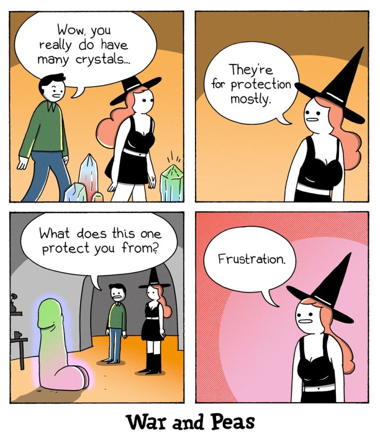 Four-panel-comic by War and Peas. 1. Panel: A man walks after the witch character through her apartment filled with crystals. He says, "Wow, you do have many crystals!" 2. Panel: She answers, "They're for protection mostly." 3. Panel: THey stand in front of a giant crystal that has the shape of male genitals. The man says, "What does this one protect you from?" 4. Panel: She says, "Frustration."
