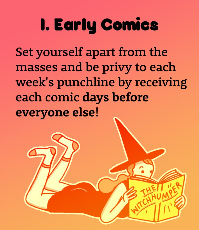 1. Level: Early Comics. Set yourself apart from the masses and be privy to each week's punchline by receiving each comic days before everyone else!