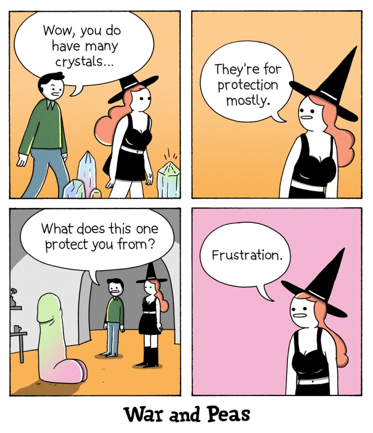 four panel comic by War and Peas. 1. Panel: A man walks after the witch character through her apartment filles with crystals. He says, "Wow, you do have many crystals!" 2. Panel: She answers, "They're for protection mostly." 3. Panel: THey stand in front of a giant crystal that has the shape of male genitals. The man says, "What does this one protect you from?" 4. Panel: She says, "Frustration."