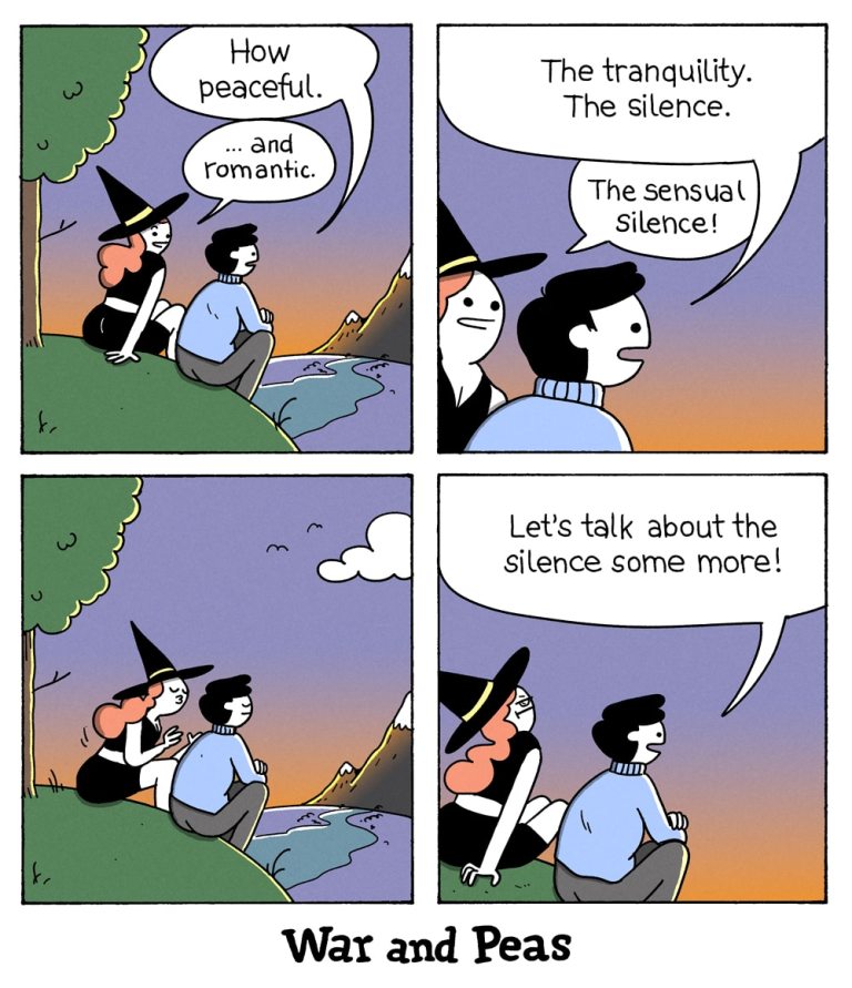 War and Peas 4 panel comic: 1st Panel: The witch is on a date. She's sitting with a man watching a beautiful landscape. The man says, "How peaceful." The witch says, "... and romantic." 2nd Panel: He says, "The tranquility. The silence." She says, "The sensual silence." 3rd Panel: The witch leans in for a kiss. The man has his eyes closed enjoying the silence. 4th Panel: The man says, "Let's talk about the silence some more!"