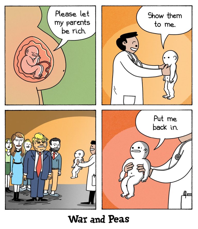 4-panel comic by War and Peas.
Panel 1: A baby in the womb prays, "Please let my parents be rich."
Panel 2: A doctor holds the baby after birth, and the baby says, "Show them to me."
Panel 3: The doctor presents the baby’s new family, revealing the Trump family.
Panel 4: The baby is shocked and says, "Put me back in."