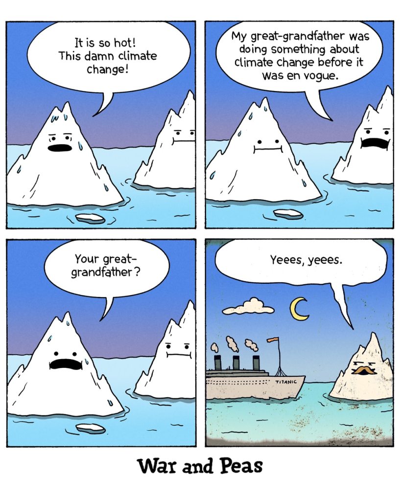 4-Panel Comic by War and Peas. Panel 1: A melting iceberg complains, "It is so hot! This damn climate change!" Another iceberg listens in the background. Panel 2: The second iceberg, "My great-grandfather was doing something about climate change before it was en vogue." Panel 3: The first iceberg looks puzzled and asks, "Your great-grandfather?" Panel 4: Flashback to a historical scene: a mustached iceberg watches as the Titanic sails toward it under a moonlit sky. The iceberg smugly replies, "Yeees, yeees."