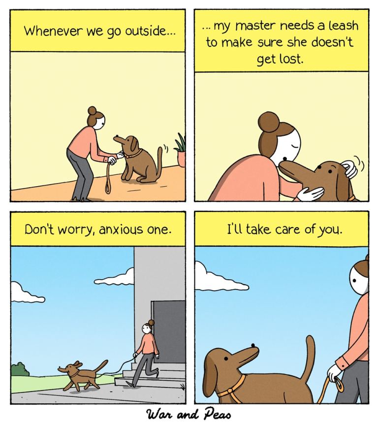 4-Panel Comic by War and Peas. Panel 1: A woman kneels in front of her dog, holding a leash. The caption reads, "Whenever we go outside..." Panel 2: The woman gently holds and hugs her dog. The caption continues, "...my master needs a leash to make sure she doesn’t get lost." Panel 3: The dog confidently leads the way outside, while the woman follows, holding the leash. The caption reads, "Don’t worry, anxious one." Panel 4: A close-up of the dog looking happy as they walk. The caption concludes, "I’ll take care of you."