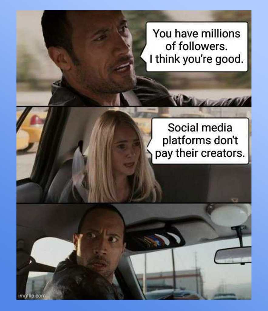 Three-panel meme using scenes from a movie. First panel shows a man saying "You have millions of followers. I think you're good." Second panel shows a blonde woman responding "Social media platforms don't pay their creators." Third panel shows the same man looking shocked/concerned in the rearview mirror of a car.