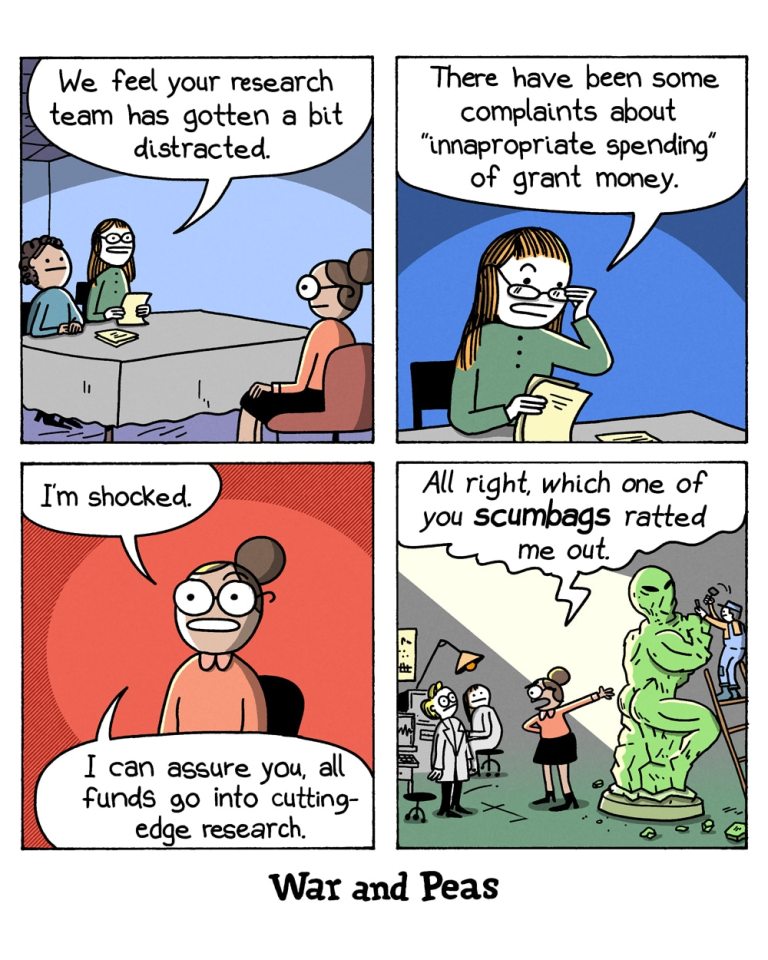 Panel 1:
The Thirsty Scientist sits across from an HR representative at a table in an office. The HR representative says, "We feel your research team has gotten a bit distracted."
Panel 2:
The HR representative, looking stern, says, "There have been some complaints about 'inappropriate spending' of grant money."
Panel 3:
The Thirsty Scientist, now looking shocked, responds, "I'm shocked. I can assure you, all funds go into cutting-edge research."
Panel 4:
A jump cut to a lab setting, where the Thirsty Scientist stands next to a large, muscular alien statue. She says, "All right, which one of you scumbags ratted me out?" Two lab technicians in the background look nervous.