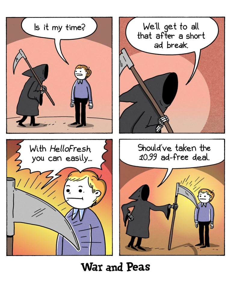 Panel 1:
A man looks at the Grim Reaper and asks, "Is it my time?" The Grim Reaper stands silently.
Panel 2:
The Grim Reaper responds, "We'll get to all that after a short ad break."
Panel 3:
The scythe, acting as a screen, displays an ad for HelloFresh. The speech bubble from the scythe says, "With HelloFresh, you can easily..."
Panel 4:
The Grim Reaper says, "Should’ve taken the 10.99 ad-free deal." The man watches the ad.