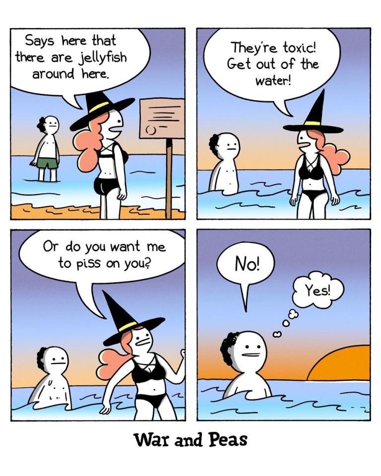 War and Peas Comic
Panel 1:
A witch in a swimsuit and hat stands on the beach next to a person in the water. The witch says, "Says here that there are jellyfish around here." The person looks concerned.
Panel 2:
The witch warns, "They're toxic! Get out of the water!"
Panel 3:
The witch asks, "Or do you want me to piss on you?"
Panel 4:
The person responds, "No!" but a thought bubble reveals they are thinking, "Yes!"