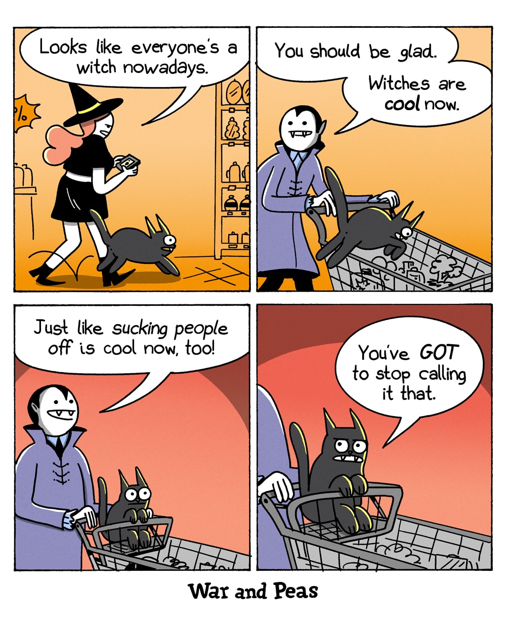 4-panel comic by War and Peas. Panel 1: Slutty Witch walks through a supermarket on her phone, her black cat Lord Nibbles at her feet. The vampire remarks, "Looks like everyone's a witch nowadays." Lord Nibbles jumps in his shopping cart. Panel 2: The vampire pushes the shopping cart with the cat inside and says to the witch "You should be glad. Witches are cool now." Panel 3: The vampire happily says, "Just like sucking people off is cool now, too!" Panel 4: Lord Nibbles in the cart looks mortified. "You've GOT to stop calling it that."